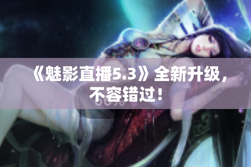 《魅影直播5.3》全新升级，不容错过！