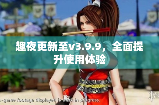 趣夜更新至v3.9.9，全面提升使用体验