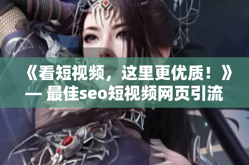 《看短视频，这里更优质！》— 最佳seo短视频网页引流入口