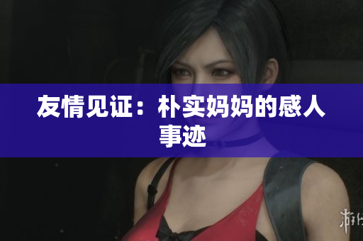 友情见证：朴实妈妈的感人事迹