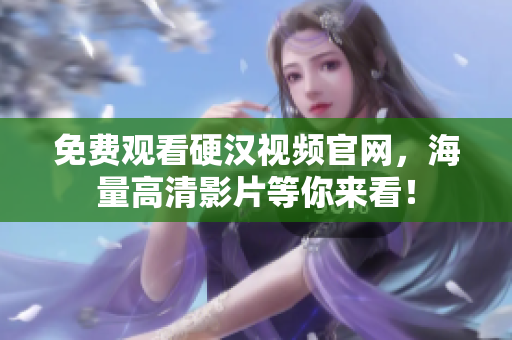 免费观看硬汉视频官网，海量高清影片等你来看！