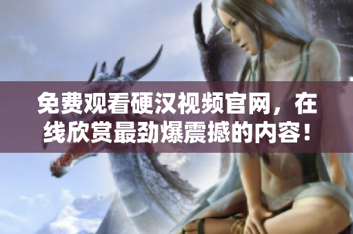 免费观看硬汉视频官网，在线欣赏最劲爆震撼的内容！