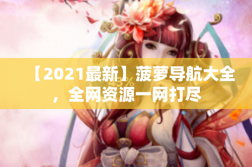 【2021最新】菠萝导航大全，全网资源一网打尽