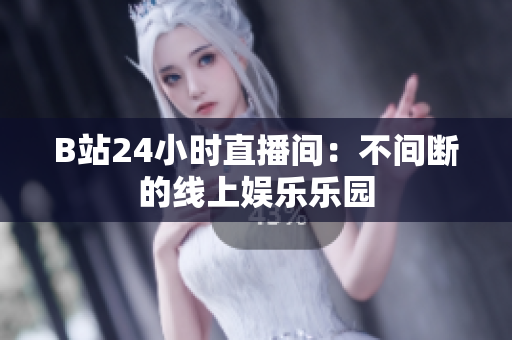 B站24小时直播间：不间断的线上娱乐乐园