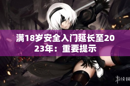 满18岁安全入门延长至2023年：重要提示