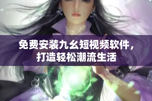免费安装九幺短视频软件，打造轻松潮流生活