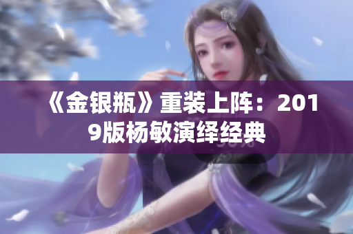 《金银瓶》重装上阵：2019版杨敏演绎经典
