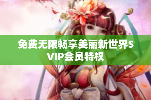 免费无限畅享美丽新世界SVIP会员特权