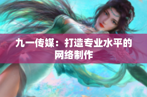 九一传媒：打造专业水平的网络制作