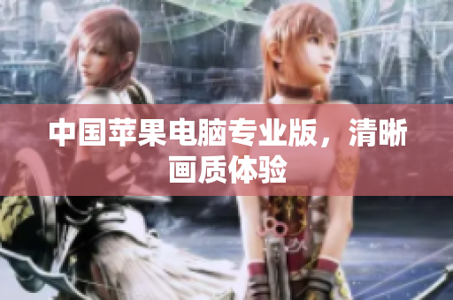 中国苹果电脑专业版，清晰画质体验