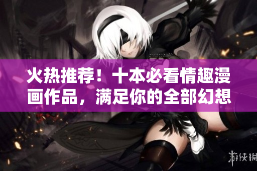 火热推荐！十本必看情趣漫画作品，满足你的全部幻想