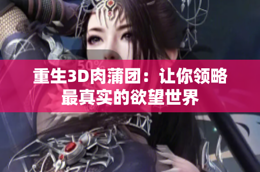 重生3D肉蒲团：让你领略最真实的欲望世界