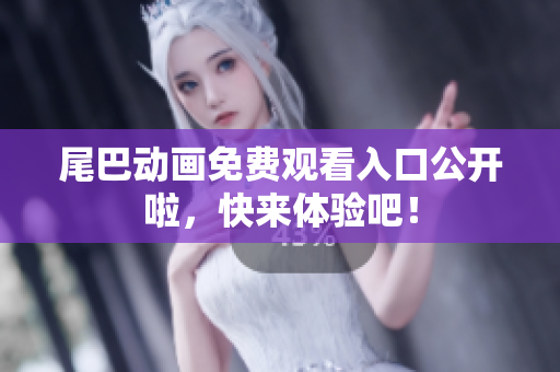 尾巴动画免费观看入口公开啦，快来体验吧！