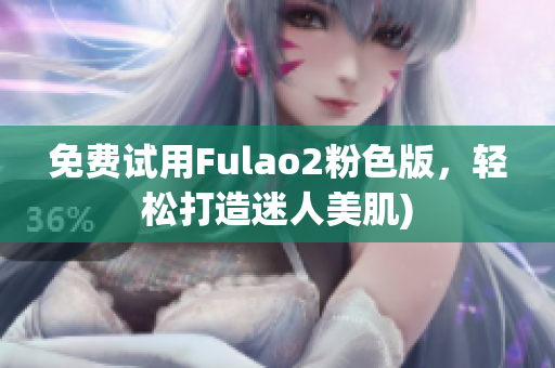免费试用Fulao2粉色版，轻松打造迷人美肌)