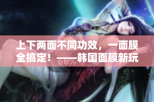 上下两面不同功效，一面膜全搞定！——韩国面膜新玩法！