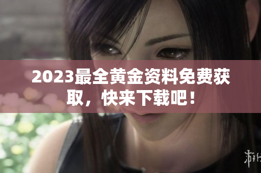 2023最全黄金资料免费获取，快来下载吧！