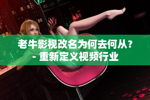 老牛影视改名为何去何从？- 重新定义视频行业