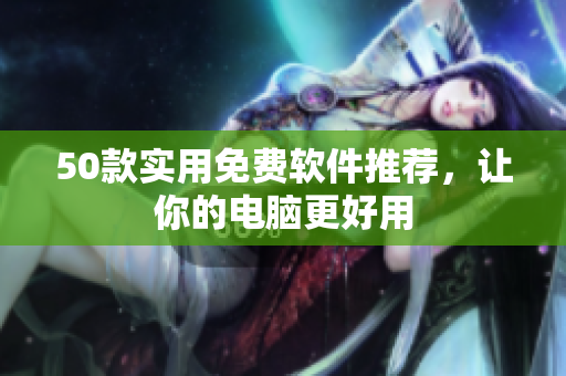 50款实用免费软件推荐，让你的电脑更好用