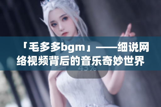 「毛多多bgm」——细说网络视频背后的音乐奇妙世界