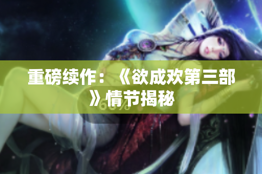 重磅续作：《欲成欢第三部》情节揭秘