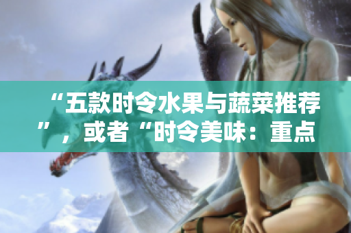 “五款时令水果与蔬菜推荐”，或者“时令美味：重点推荐五款水果与蔬菜”。