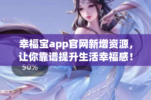 幸福宝app官网新增资源，让你靠谱提升生活幸福感！