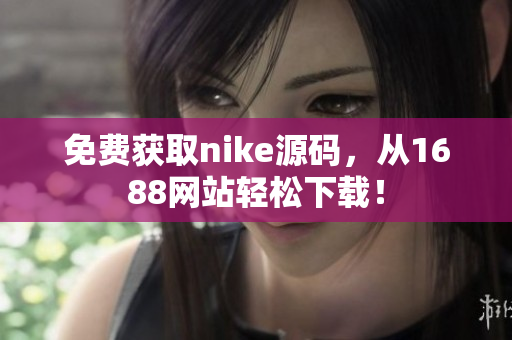 免费获取nike源码，从1688网站轻松下载！