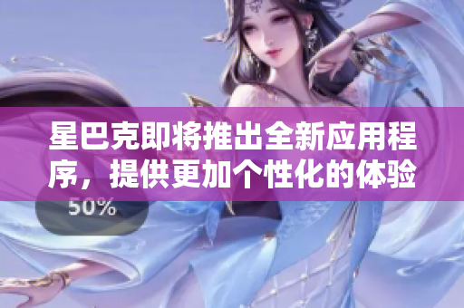 星巴克即将推出全新应用程序，提供更加个性化的体验