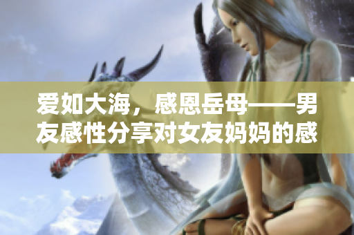 爱如大海，感恩岳母——男友感性分享对女友妈妈的感悟