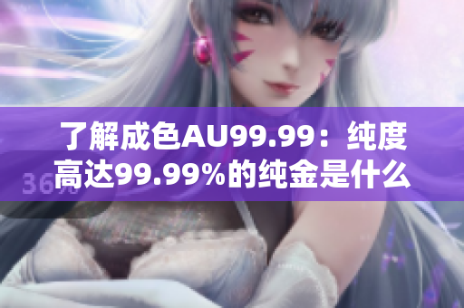 了解成色AU99.99：纯度高达99.99%的纯金是什么？