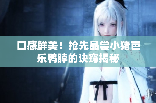口感鲜美！抢先品尝小猪芭乐鸭脖的诀窍揭秘