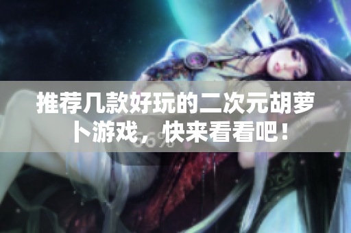 推荐几款好玩的二次元胡萝卜游戏，快来看看吧！