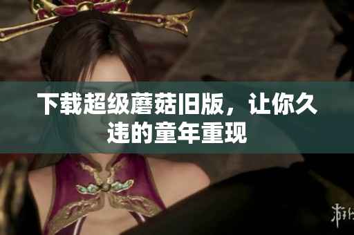 下载超级蘑菇旧版，让你久违的童年重现
