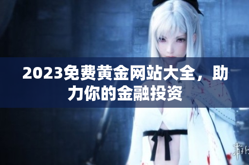 2023免费黄金网站大全，助力你的金融投资