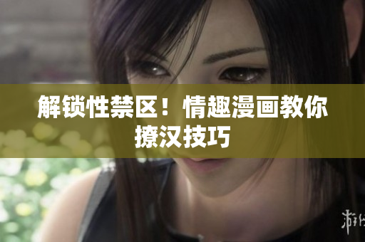 解锁性禁区！情趣漫画教你撩汉技巧