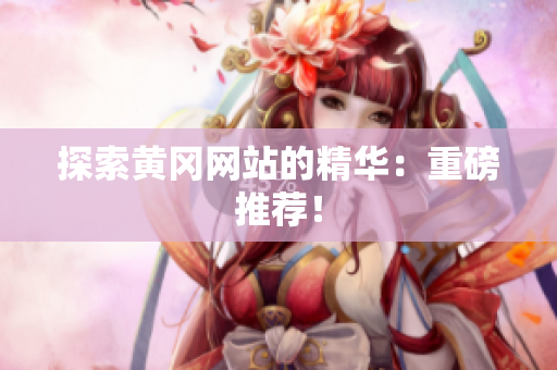 探索黄冈网站的精华：重磅推荐！