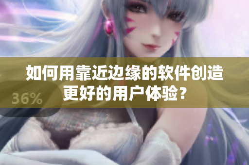 如何用靠近边缘的软件创造更好的用户体验？