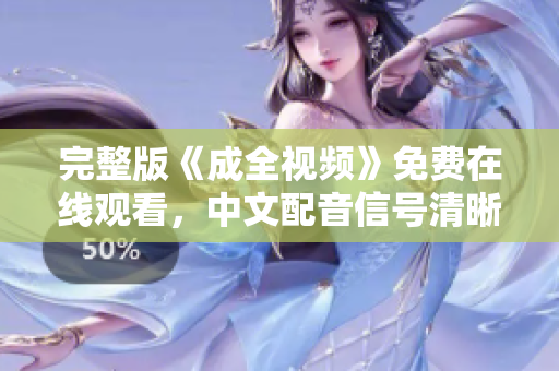 完整版《成全视频》免费在线观看，中文配音信号清晰