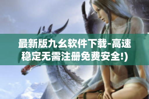 最新版九幺软件下载-高速稳定无需注册免费安全!)