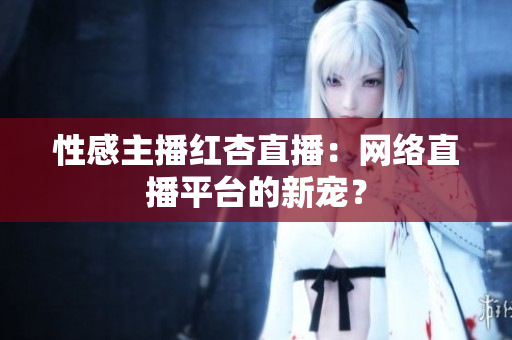 性感主播红杏直播：网络直播平台的新宠？