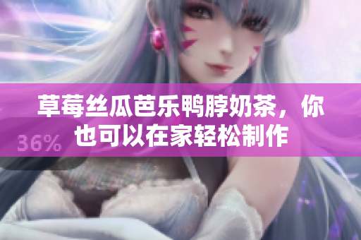草莓丝瓜芭乐鸭脖奶茶，你也可以在家轻松制作