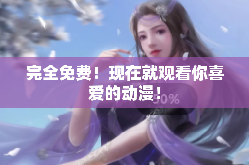 完全免费！现在就观看你喜爱的动漫！