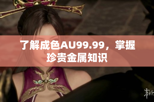 了解成色AU99.99，掌握珍贵金属知识