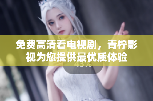 免费高清看电视剧，青柠影视为您提供最优质体验