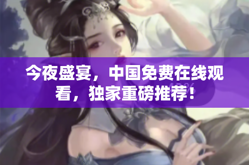 今夜盛宴，中国免费在线观看，独家重磅推荐！