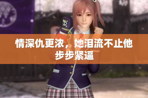 情深仇更浓，她泪流不止他步步紧逼