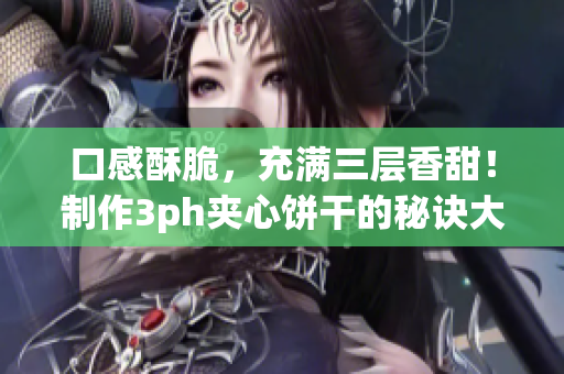 口感酥脆，充满三层香甜！制作3ph夹心饼干的秘诀大揭露！
