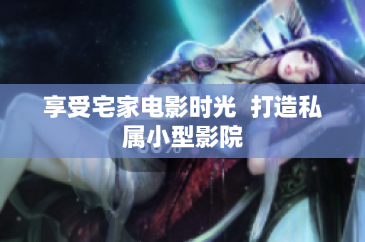 享受宅家电影时光  打造私属小型影院