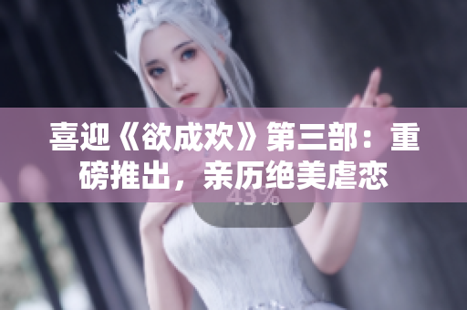 喜迎《欲成欢》第三部：重磅推出，亲历绝美虐恋