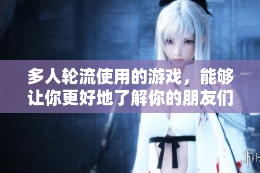 多人轮流使用的游戏，能够让你更好地了解你的朋友们